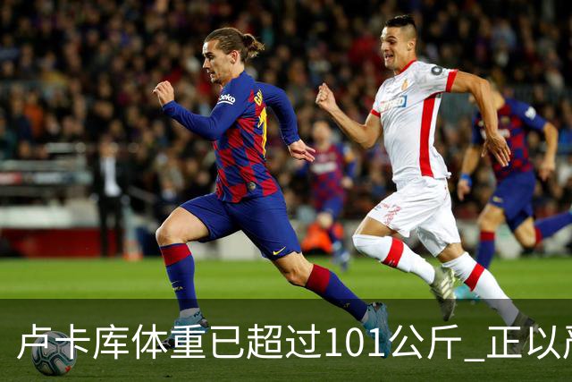 卢卡库体重已超过101公斤 正以严格饮食方式减肥